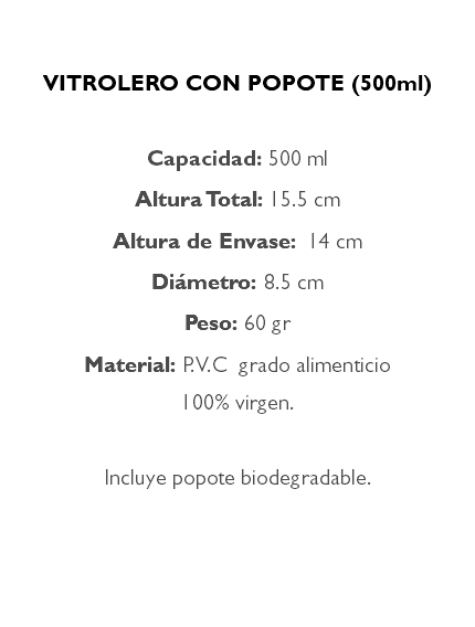  VITROLERO CON POPOTE (500ml) Capacidad: 500 ml Altura Total: 15.5 cm Altura de Envase: 14 cm Diámetro: 8.5 cm Peso: 60 gr Material: P.V.C grado alimenticio 100% virgen. Incluye popote biodegradable. 