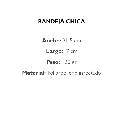  BANDEJA CHICA Ancho: 21.5 cm Largo: 7 cm Peso: 120 gr Material: Polipropileno inyectado 