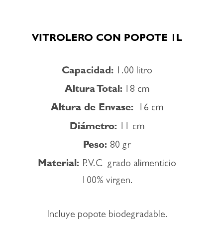  VITROLERO CON POPOTE 1L Capacidad: 1.00 litro Altura Total: 18 cm Altura de Envase: 16 cm Diámetro: 11 cm Peso: 80 gr Material: P.V.C grado alimenticio 100% virgen. Incluye popote biodegradable.